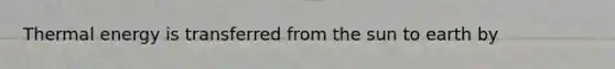 Thermal energy is transferred from the sun to earth by