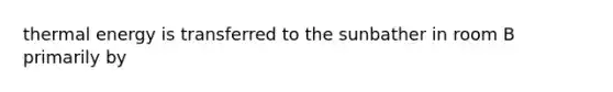 thermal energy is transferred to the sunbather in room B primarily by