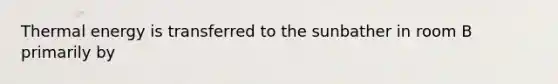 Thermal energy is transferred to the sunbather in room B primarily by