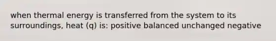 when thermal energy is transferred from the system to its surroundings, heat (q) is: positive balanced unchanged negative