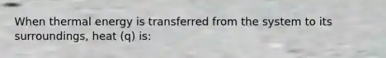 When thermal energy is transferred from the system to its surroundings, heat (q) is: