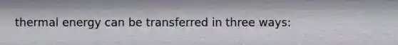 thermal energy can be transferred in three ways: