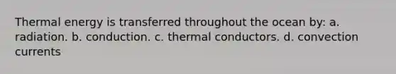 Thermal energy is transferred throughout the ocean by: a. radiation. b. conduction. c. thermal conductors. d. convection currents