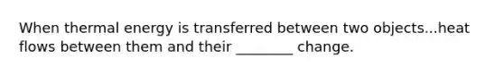 When thermal energy is transferred between two objects...heat flows between them and their ________ change.