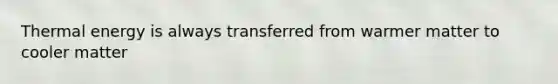 Thermal energy is always transferred from warmer matter to cooler matter