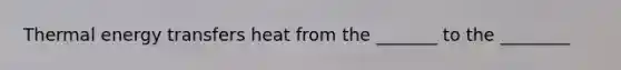 Thermal energy transfers heat from the _______ to the ________