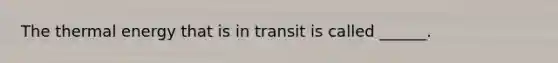 The thermal energy that is in transit is called ______.