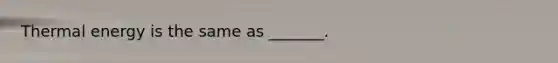 Thermal energy is the same as _______.