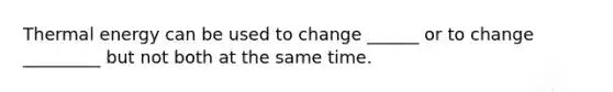 Thermal energy can be used to change ______ or to change _________ but not both at the same time.