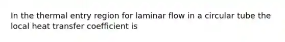 In the thermal entry region for laminar flow in a circular tube the local heat transfer coefficient is