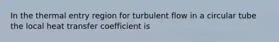 In the thermal entry region for turbulent flow in a circular tube the local heat transfer coefficient is