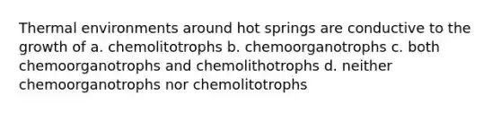 Thermal environments around hot springs are conductive to the growth of a. chemolitotrophs b. chemoorganotrophs c. both chemoorganotrophs and chemolithotrophs d. neither chemoorganotrophs nor chemolitotrophs