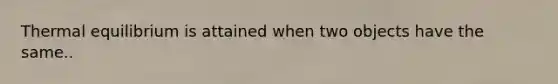 Thermal equilibrium is attained when two objects have the same..