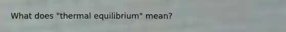 What does "<a href='https://www.questionai.com/knowledge/kA7hJB0Rhd-thermal-equilibrium' class='anchor-knowledge'>thermal equilibrium</a>" mean?