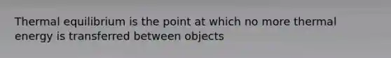 Thermal equilibrium is the point at which no more thermal energy is transferred between objects