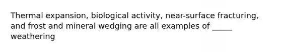 Thermal expansion, biological activity, near-surface fracturing, and frost and mineral wedging are all examples of _____ weathering