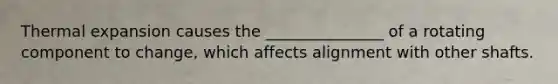 Thermal expansion causes the _______________ of a rotating component to change, which affects alignment with other shafts.