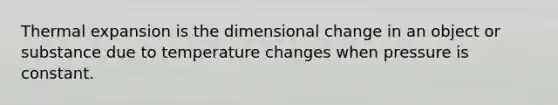 Thermal expansion is the dimensional change in an object or substance due to temperature changes when pressure is constant.