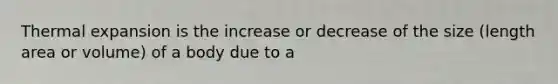 Thermal expansion is the increase or decrease of the size (length area or volume) of a body due to a