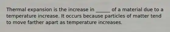 Thermal expansion is the increase in ______ of a material due to a temperature increase. It occurs because particles of matter tend to move farther apart as temperature increases.