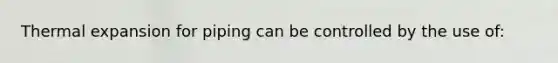 Thermal expansion for piping can be controlled by the use of:
