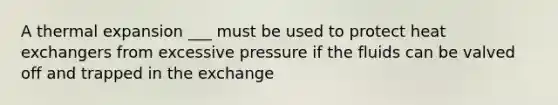 A thermal expansion ___ must be used to protect heat exchangers from excessive pressure if the fluids can be valved off and trapped in the exchange