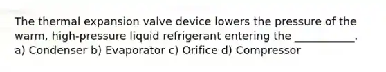 The thermal expansion valve device lowers the pressure of the warm, high-pressure liquid refrigerant entering the ___________. a) Condenser b) Evaporator c) Orifice d) Compressor