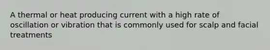 A thermal or heat producing current with a high rate of oscillation or vibration that is commonly used for scalp and facial treatments