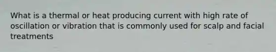 What is a thermal or heat producing current with high rate of oscillation or vibration that is commonly used for scalp and facial treatments