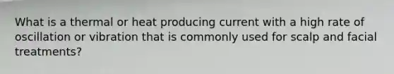 What is a thermal or heat producing current with a high rate of oscillation or vibration that is commonly used for scalp and facial treatments?