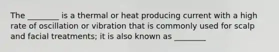 The ________ is a thermal or heat producing current with a high rate of oscillation or vibration that is commonly used for scalp and facial treatments; it is also known as ________