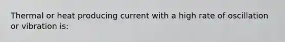 Thermal or heat producing current with a high rate of oscillation or vibration is: