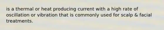 is a thermal or heat producing current with a high rate of oscillation or vibration that is commonly used for scalp & facial treatments.
