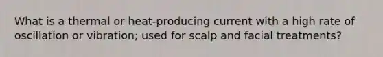 What is a thermal or heat-producing current with a high rate of oscillation or vibration; used for scalp and facial treatments?