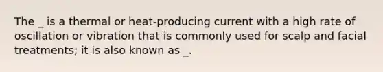 The _ is a thermal or heat-producing current with a high rate of oscillation or vibration that is commonly used for scalp and facial treatments; it is also known as _.