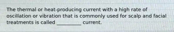 The thermal or heat-producing current with a high rate of oscillation or vibration that is commonly used for scalp and facial treatments is called __________ current.