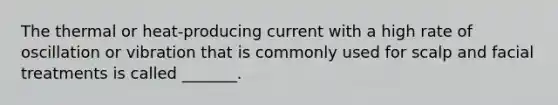 The thermal or heat-producing current with a high rate of oscillation or vibration that is commonly used for scalp and facial treatments is called _______.