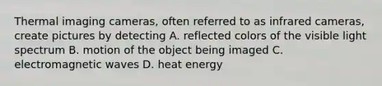 Thermal imaging cameras, often referred to as infrared cameras, create pictures by detecting A. reflected colors of the visible light spectrum B. motion of the object being imaged C. electromagnetic waves D. heat energy