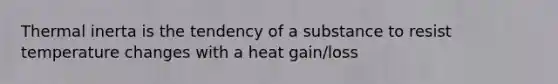 Thermal inerta is the tendency of a substance to resist temperature changes with a heat gain/loss