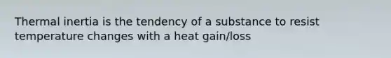 Thermal inertia is the tendency of a substance to resist temperature changes with a heat gain/loss