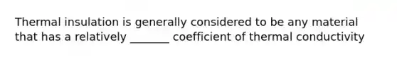 Thermal insulation is generally considered to be any material that has a relatively _______ coefficient of thermal conductivity