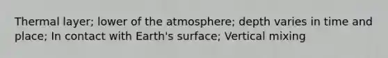 Thermal layer; lower of the atmosphere; depth varies in time and place; In contact with Earth's surface; Vertical mixing