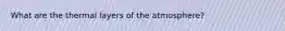 What are the thermal layers of the atmosphere?