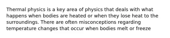 Thermal physics is a key area of physics that deals with what happens when bodies are heated or when they lose heat to the surroundings. There are often misconceptions regarding temperature changes that occur when bodies melt or freeze