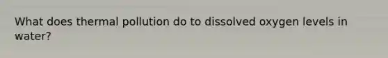 What does thermal pollution do to dissolved oxygen levels in water?