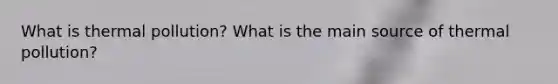 What is thermal pollution? What is the main source of thermal pollution?