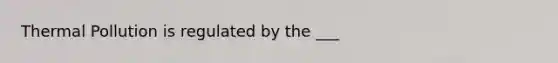 Thermal Pollution is regulated by the ___