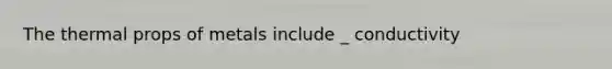 The thermal props of metals include _ conductivity