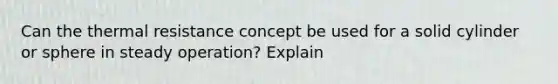 Can the thermal resistance concept be used for a solid cylinder or sphere in steady operation? Explain