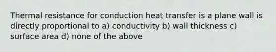 Thermal resistance for conduction heat transfer is a plane wall is directly proportional to a) conductivity b) wall thickness c) surface area d) none of the above